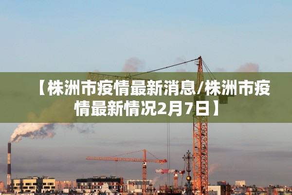 【株洲市疫情最新消息/株洲市疫情最新情况2月7日】