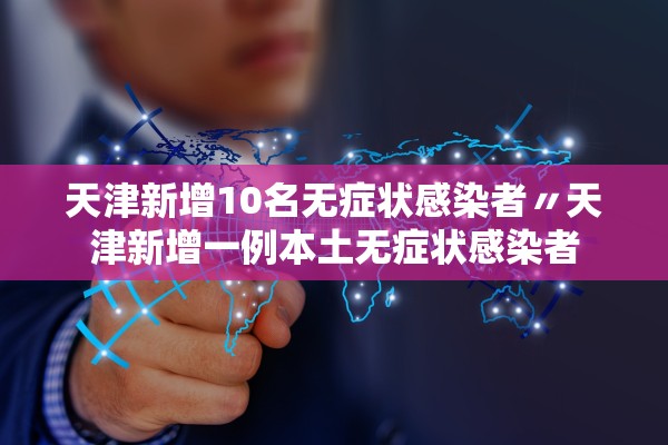 天津新增10名无症状感染者〃天津新增一例本土无症状感染者