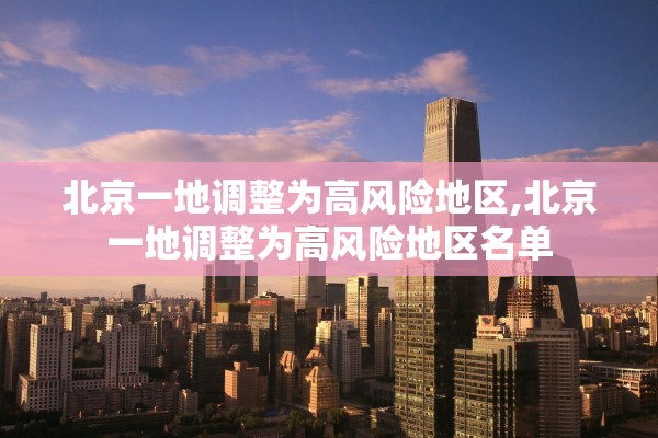 北京一地调整为高风险地区,北京一地调整为高风险地区名单