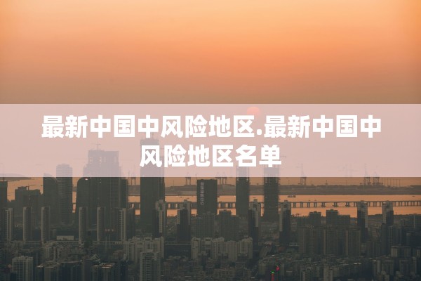 最新中国中风险地区.最新中国中风险地区名单