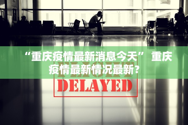 “重庆疫情最新消息今天	” 重庆疫情最新情况最新？