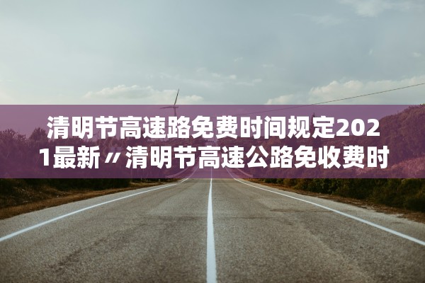 清明节高速路免费时间规定2021最新〃清明节高速公路免收费时间