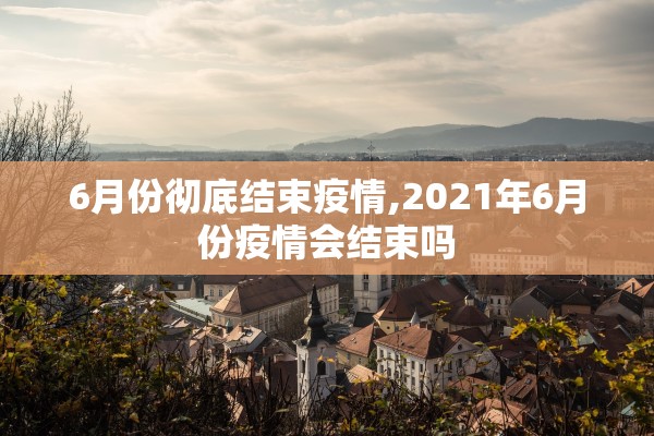 6月份彻底结束疫情,2021年6月份疫情会结束吗