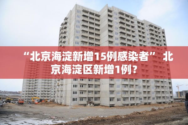 “北京海淀新增15例感染者” 北京海淀区新增1例？