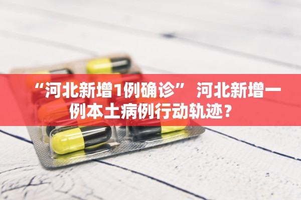 “河北新增1例确诊” 河北新增一例本土病例行动轨迹？