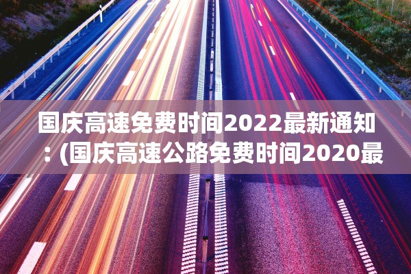 国庆高速免费时间2022最新通知︰(国庆高速公路免费时间2020最新消息)