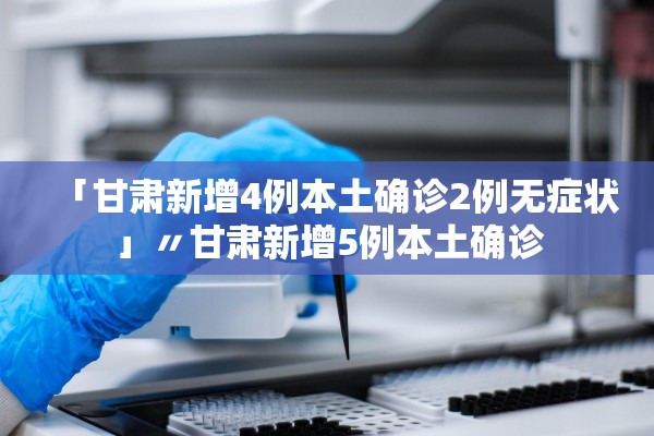 「甘肃新增4例本土确诊2例无症状」〃甘肃新增5例本土确诊