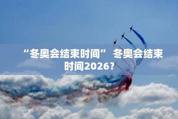 “冬奥会结束时间” 冬奥会结束时间2026？