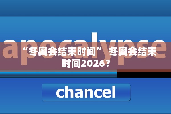 “冬奥会结束时间	” 冬奥会结束时间2026？