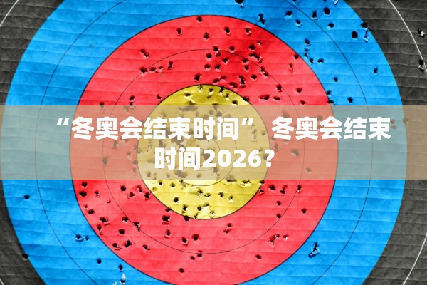 “冬奥会结束时间” 冬奥会结束时间2026？