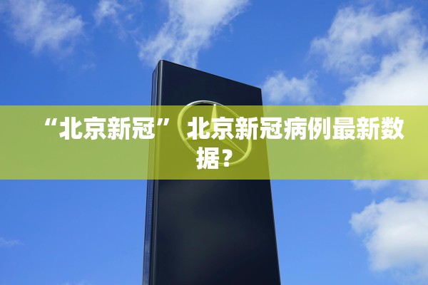 “北京新冠” 北京新冠病例最新数据？