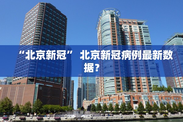 “北京新冠” 北京新冠病例最新数据？