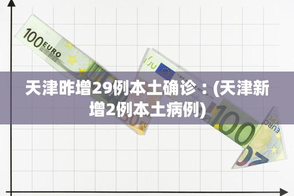 天津昨增29例本土确诊︰(天津新增2例本土病例)