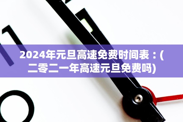 2024年元旦高速免费时间表︰(二零二一年高速元旦免费吗)