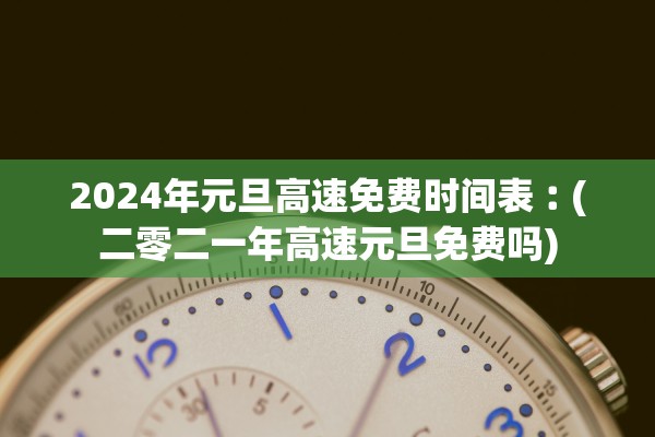 2024年元旦高速免费时间表︰(二零二一年高速元旦免费吗)