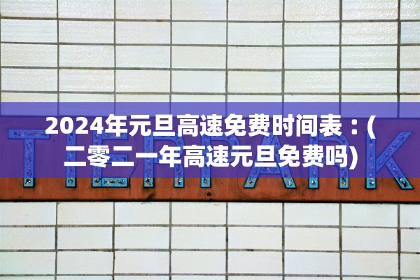 2024年元旦高速免费时间表︰(二零二一年高速元旦免费吗)