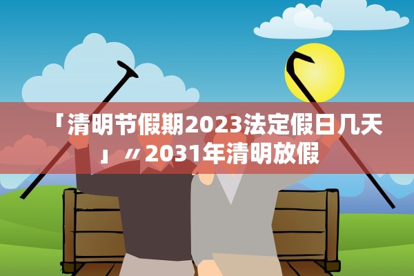 「清明节假期2023法定假日几天」〃2031年清明放假