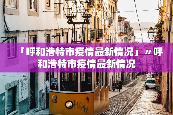 「呼和浩特市疫情最新情况」〃呼和浩特市疫情最新情况