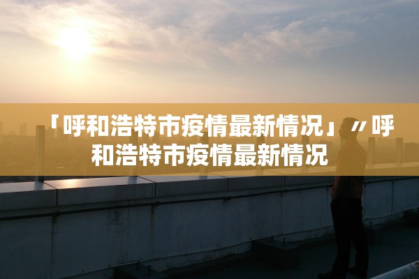 「呼和浩特市疫情最新情况」〃呼和浩特市疫情最新情况