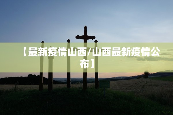 【最新疫情山西/山西最新疫情公布】