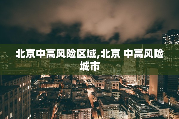 北京中高风险区域,北京 中高风险城市