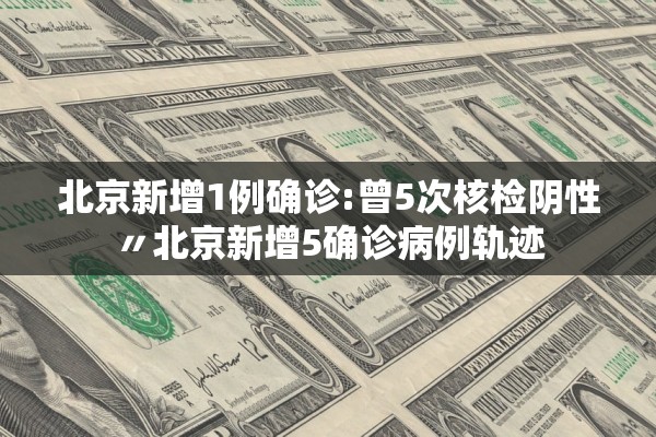 北京新增1例确诊:曾5次核检阴性〃北京新增5确诊病例轨迹