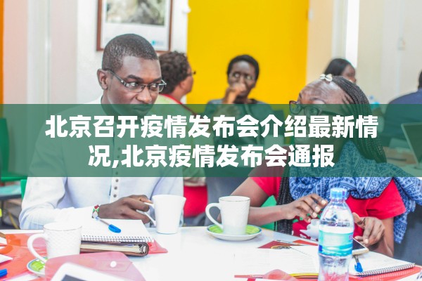 北京召开疫情发布会介绍最新情况,北京疫情发布会通报