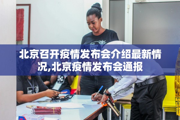 北京召开疫情发布会介绍最新情况,北京疫情发布会通报