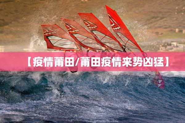 【疫情莆田/莆田疫情来势凶猛】