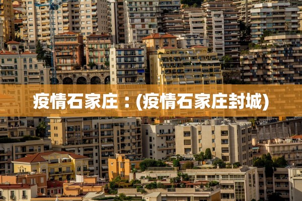 疫情石家庄︰(疫情石家庄封城)