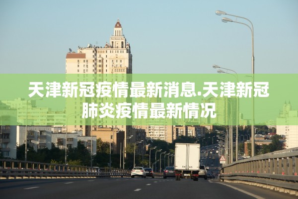 天津新冠疫情最新消息.天津新冠肺炎疫情最新情况