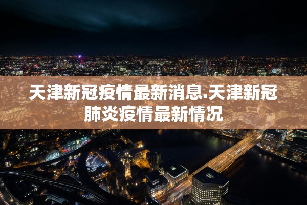 天津新冠疫情最新消息.天津新冠肺炎疫情最新情况