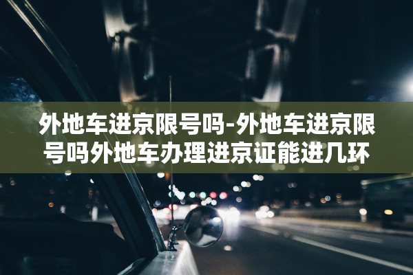 外地车进京限号吗-外地车进京限号吗外地车办理进京证能进几环