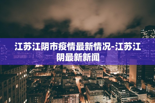 江苏江阴市疫情最新情况-江苏江阴最新新闻