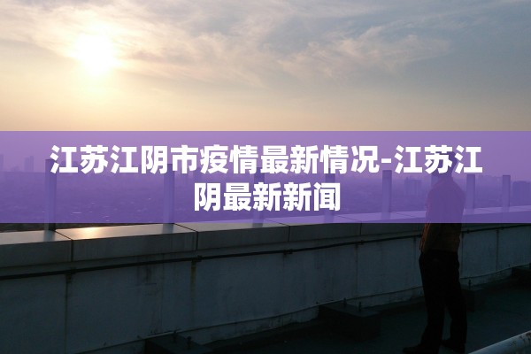 江苏江阴市疫情最新情况-江苏江阴最新新闻