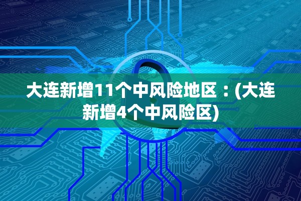 大连新增11个中风险地区︰(大连新增4个中风险区)