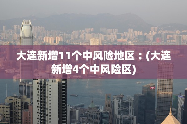 大连新增11个中风险地区︰(大连新增4个中风险区)