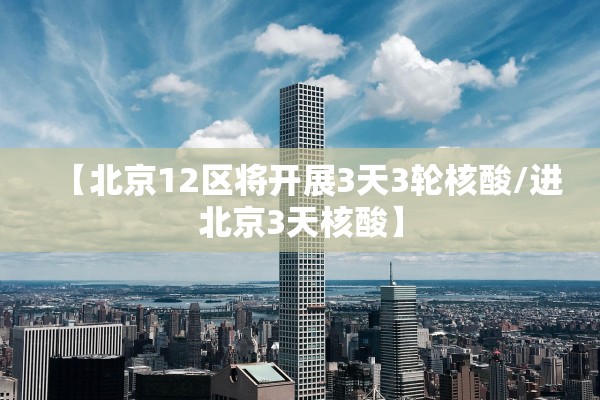 【北京12区将开展3天3轮核酸/进北京3天核酸】