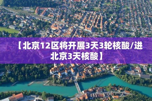 【北京12区将开展3天3轮核酸/进北京3天核酸】
