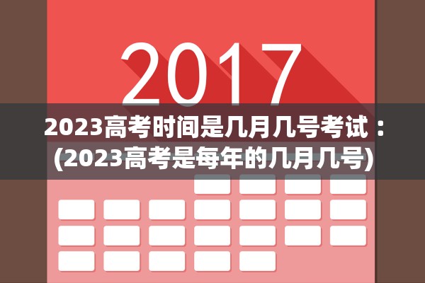 2023高考时间是几月几号考试︰(2023高考是每年的几月几号)