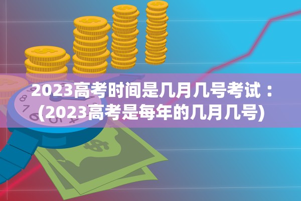 2023高考时间是几月几号考试︰(2023高考是每年的几月几号)