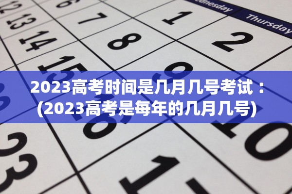 2023高考时间是几月几号考试︰(2023高考是每年的几月几号)