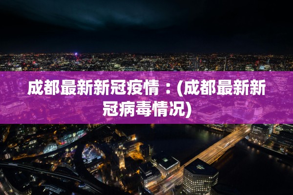 成都最新新冠疫情︰(成都最新新冠病毒情况)