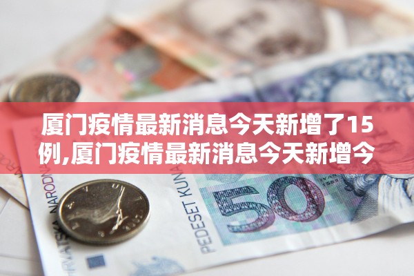 厦门疫情最新消息今天新增了15例,厦门疫情最新消息今天新增今日更新