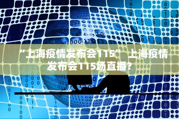 “上海疫情发布会115” 上海疫情发布会115场直播？