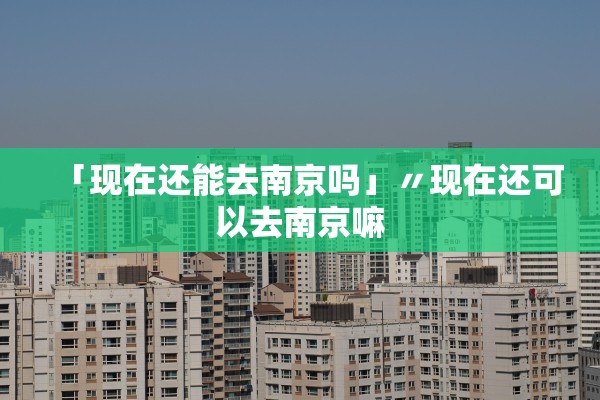 「现在还能去南京吗」〃现在还可以去南京嘛