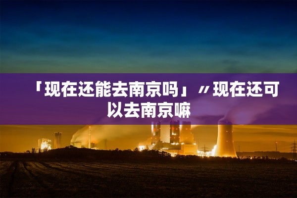 「现在还能去南京吗」〃现在还可以去南京嘛