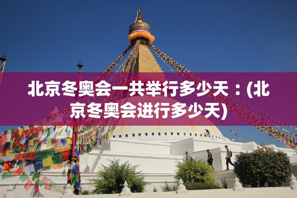 北京冬奥会一共举行多少天︰(北京冬奥会进行多少天)
