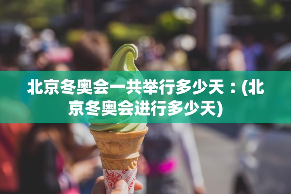 北京冬奥会一共举行多少天︰(北京冬奥会进行多少天)