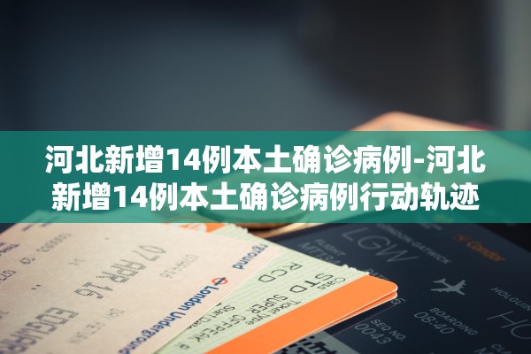 河北新增14例本土确诊病例-河北新增14例本土确诊病例行动轨迹